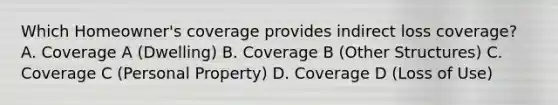 Which Homeowner's coverage provides indirect loss coverage? A. Coverage A (Dwelling) B. Coverage B (Other Structures) C. Coverage C (Personal Property) D. Coverage D (Loss of Use)