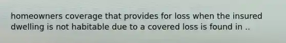 homeowners coverage that provides for loss when the insured dwelling is not habitable due to a covered loss is found in ..