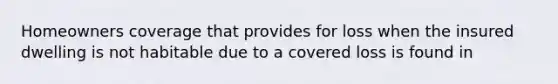 Homeowners coverage that provides for loss when the insured dwelling is not habitable due to a covered loss is found in