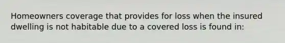 Homeowners coverage that provides for loss when the insured dwelling is not habitable due to a covered loss is found in: