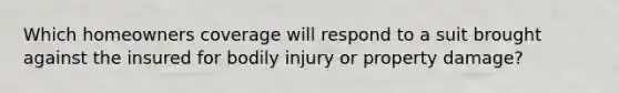 Which homeowners coverage will respond to a suit brought against the insured for bodily injury or property damage?