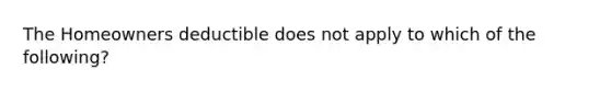 The Homeowners deductible does not apply to which of the following?