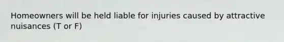 Homeowners will be held liable for injuries caused by attractive nuisances (T or F)