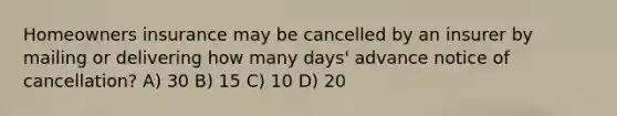 Homeowners insurance may be cancelled by an insurer by mailing or delivering how many days' advance notice of cancellation? A) 30 B) 15 C) 10 D) 20