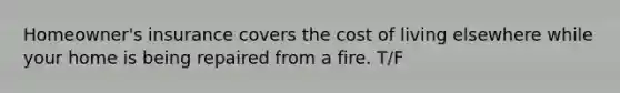 Homeowner's insurance covers the cost of living elsewhere while your home is being repaired from a fire. T/F