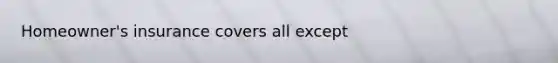 Homeowner's insurance covers all except