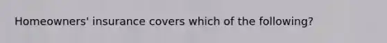 Homeowners' insurance covers which of the following?