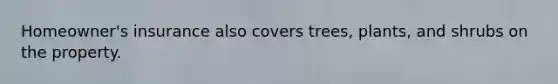 Homeowner's insurance also covers trees, plants, and shrubs on the property.