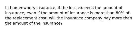 In homeowners insurance, if the loss exceeds the amount of insurance, even if the amount of insurance is more than 80% of the replacement cost, will the insurance company pay more than the amount of the insurance?