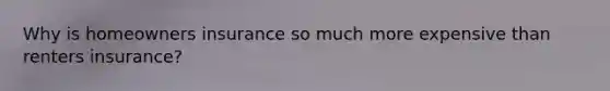 Why is homeowners insurance so much more expensive than renters insurance?