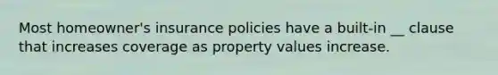 Most homeowner's insurance policies have a built-in __ clause that increases coverage as property values increase.