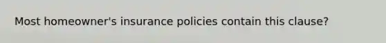 Most homeowner's insurance policies contain this clause?