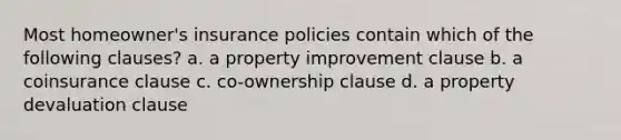 Most homeowner's insurance policies contain which of the following clauses? a. a property improvement clause b. a coinsurance clause c. co-ownership clause d. a property devaluation clause