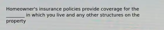 Homeowner's insurance policies provide coverage for the ________ in which you live and any other structures on the property