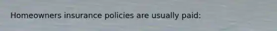 Homeowners insurance policies are usually paid: