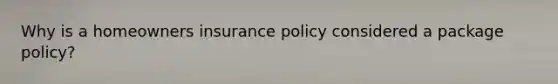 Why is a homeowners insurance policy considered a package policy?