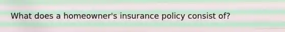 What does a homeowner's insurance policy consist of?