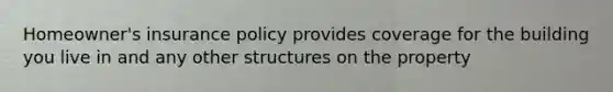 Homeowner's insurance policy provides coverage for the building you live in and any other structures on the property