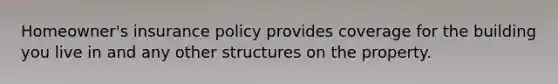 Homeowner's insurance policy provides coverage for the building you live in and any other structures on the property.