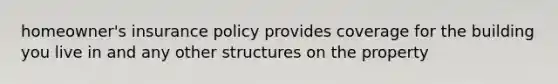 homeowner's insurance policy provides coverage for the building you live in and any other structures on the property