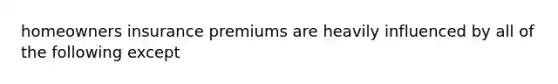 homeowners insurance premiums are heavily influenced by all of the following except