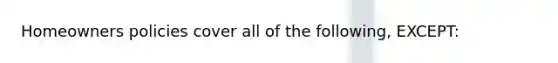 Homeowners policies cover all of the following, EXCEPT: