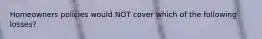 Homeowners policies would NOT cover which of the following losses?