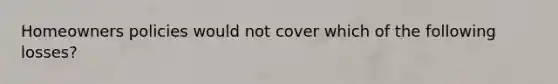 Homeowners policies would not cover which of the following losses?
