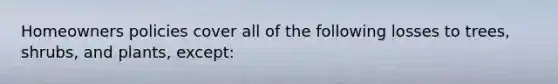 Homeowners policies cover all of the following losses to trees, shrubs, and plants, except: