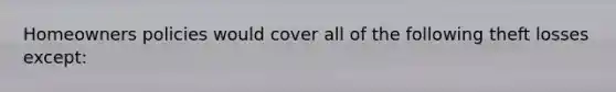 Homeowners policies would cover all of the following theft losses except: