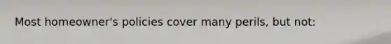 Most homeowner's policies cover many perils, but not:
