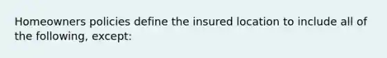 Homeowners policies define the insured location to include all of the following, except: