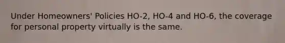 Under Homeowners' Policies HO-2, HO-4 and HO-6, the coverage for personal property virtually is the same.