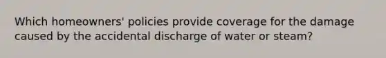 Which homeowners' policies provide coverage for the damage caused by the accidental discharge of water or steam?