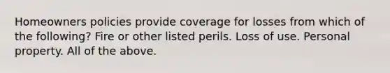 Homeowners policies provide coverage for losses from which of the following? Fire or other listed perils. Loss of use. Personal property. All of the above.