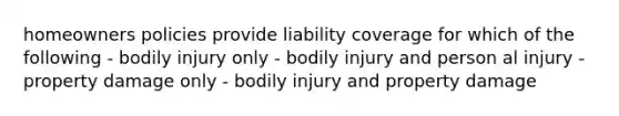 homeowners policies provide liability coverage for which of the following - bodily injury only - bodily injury and person al injury - property damage only - bodily injury and property damage