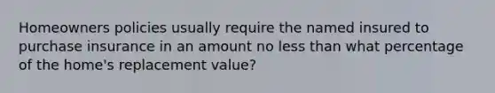 Homeowners policies usually require the named insured to purchase insurance in an amount no <a href='https://www.questionai.com/knowledge/k7BtlYpAMX-less-than' class='anchor-knowledge'>less than</a> what percentage of the home's replacement value?