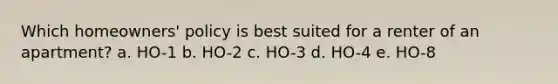 Which homeowners' policy is best suited for a renter of an apartment? a. HO-1 b. HO-2 c. HO-3 d. HO-4 e. HO-8