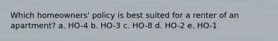 Which homeowners' policy is best suited for a renter of an apartment? a. ​HO-4 b. ​HO-3 c. ​HO-8 d. HO-2 e. ​HO-1