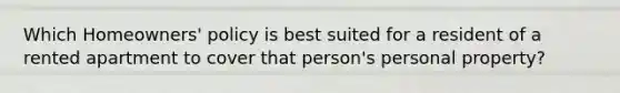 Which Homeowners' policy is best suited for a resident of a rented apartment to cover that person's personal property?