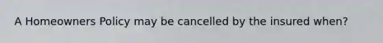 A Homeowners Policy may be cancelled by the insured when?