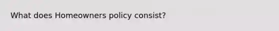 What does Homeowners policy consist?