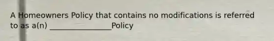 A Homeowners Policy that contains no modifications is referred to as a(n) ________________Policy