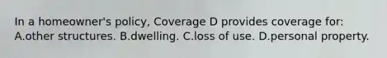 In a homeowner's policy, Coverage D provides coverage for: A.other structures. B.dwelling. C.loss of use. D.personal property.