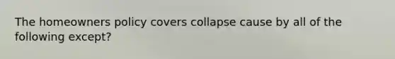 The homeowners policy covers collapse cause by all of the following except?