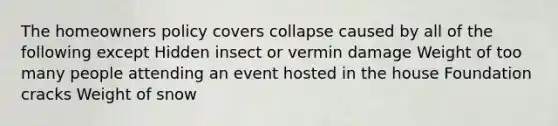 The homeowners policy covers collapse caused by all of the following except Hidden insect or vermin damage Weight of too many people attending an event hosted in the house Foundation cracks Weight of snow