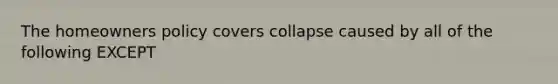 The homeowners policy covers collapse caused by all of the following EXCEPT