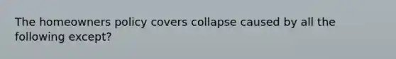 The homeowners policy covers collapse caused by all the following except?