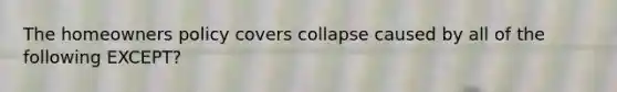 The homeowners policy covers collapse caused by all of the following EXCEPT?