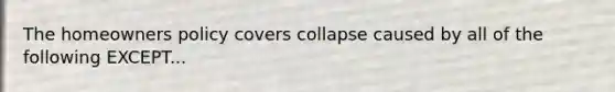 The homeowners policy covers collapse caused by all of the following EXCEPT...